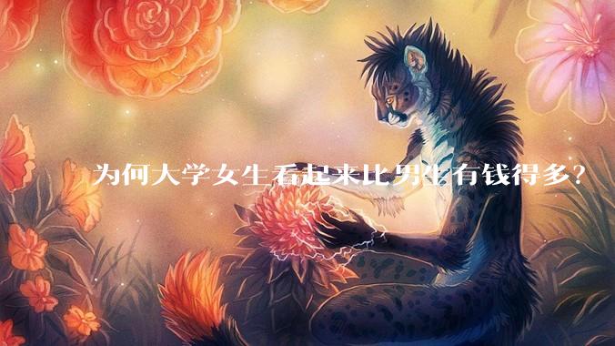 为何大学女生看起来比男生有钱得多？