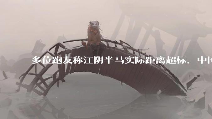 多位跑友称江阴半马实际距离超标，中国田协初步认定属实，这反映出哪些问题？是哪个环节出了差错？
